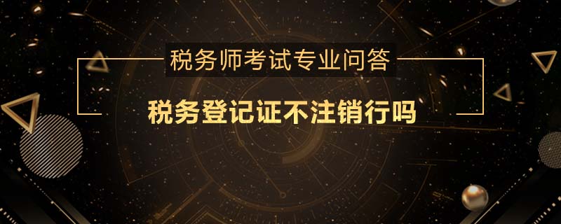 稅務(wù)登記證不注銷行嗎