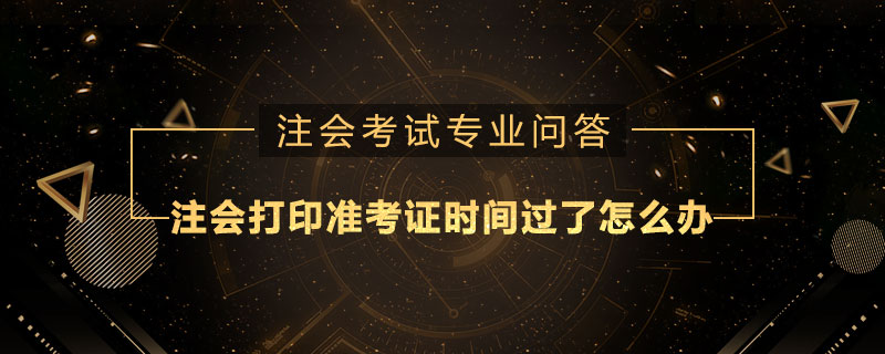 注册会计师打印准考证时间过了怎么办