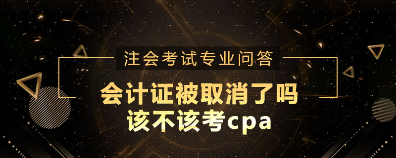 会计证被取消了吗,该不该考cpa呢