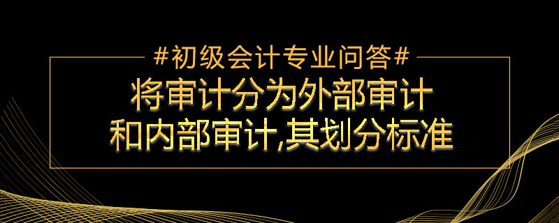 將審計(jì)分為外部審計(jì)和內(nèi)部審計(jì),其劃分標(biāo)準(zhǔn)