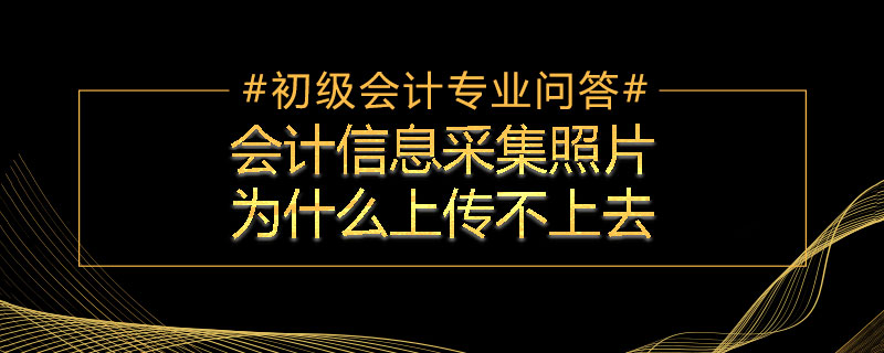 會計信息采集照片為什么上傳不上去