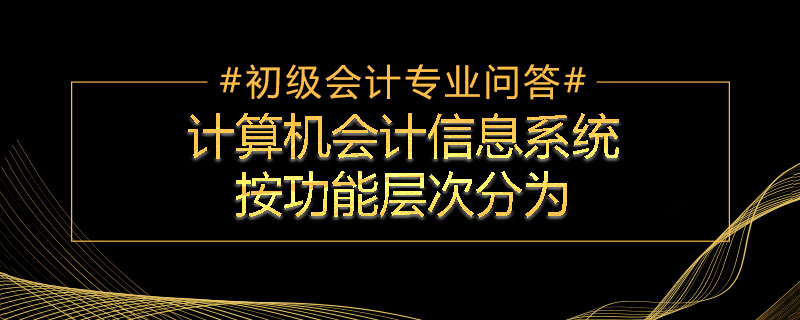 計算機會計信息系統(tǒng)按功能層次分為