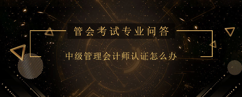 中級管理會(huì)計(jì)師認(rèn)證怎么辦