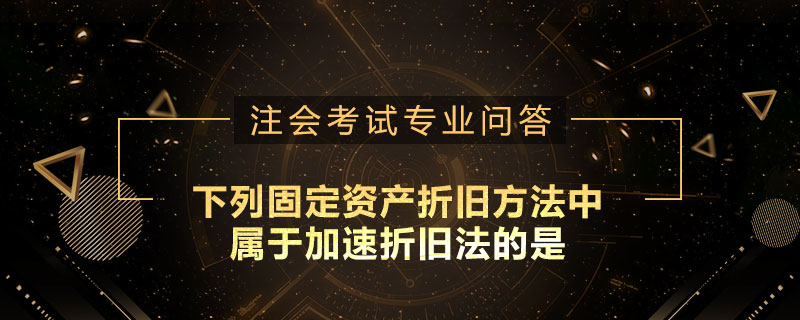 下列固定资产折旧方法中属于加速折旧法的是