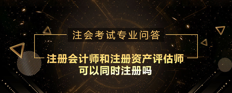 注册会计师和注册资产评估师可以同时注册吗