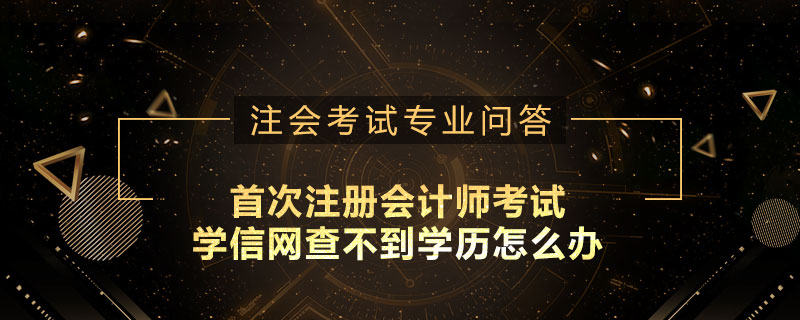 首次注册会计师考试学信网查不到学历怎么办
