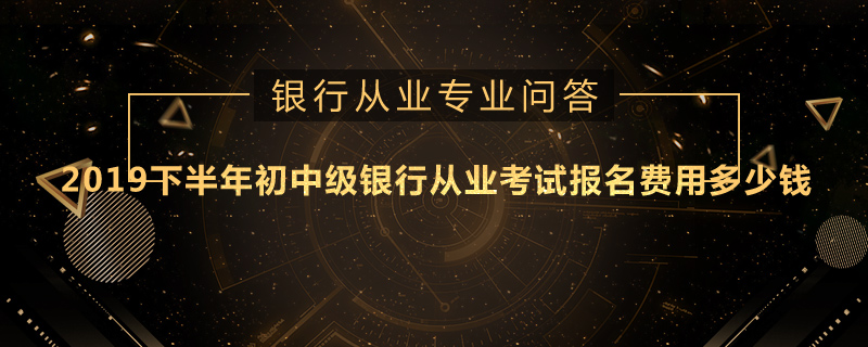 2019下半年初中级银行从业考试报名费用多少钱
