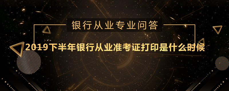 2019下半年银行从业准考证打印是什么时候