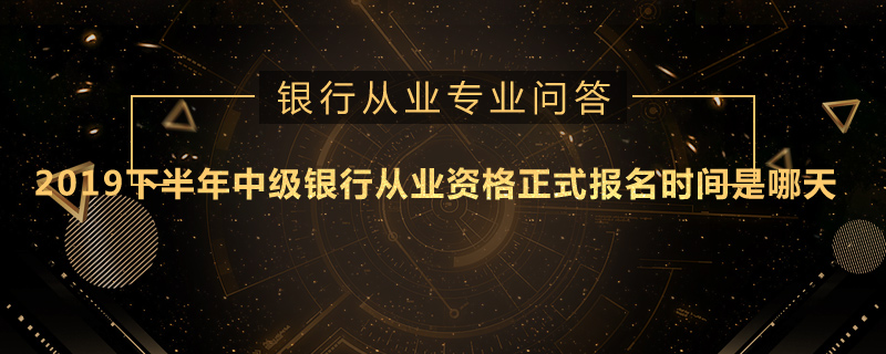 2019下半年中级银行从业资格正式报名时间是哪天
