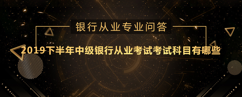 2019下半年中级银行从业考试考试科目有哪些