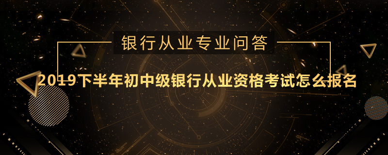 2019下半年初中级银行从业资格考试怎么报名