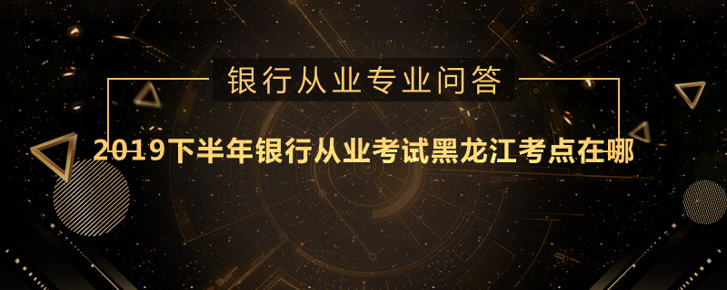 2019下半年银行从业考试黑龙江考点在哪