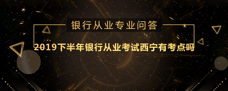 2019下半年银行从业考试西宁有考点吗