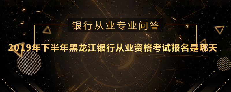 2019年下半年黑龙江银行从业资格考试报名是哪天
