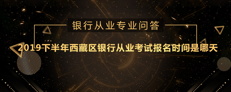 2019下半年西藏区银行从业考试报名时间是哪天