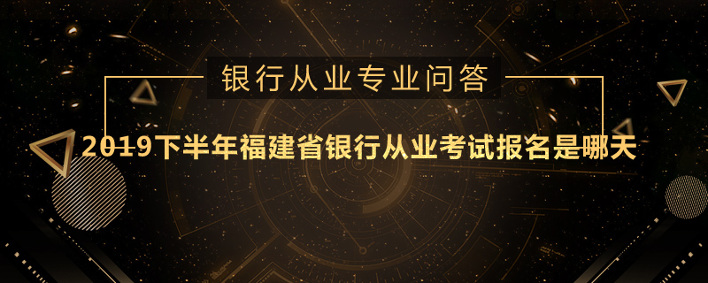 2019下半年福建省銀行從業(yè)考試報名是哪天