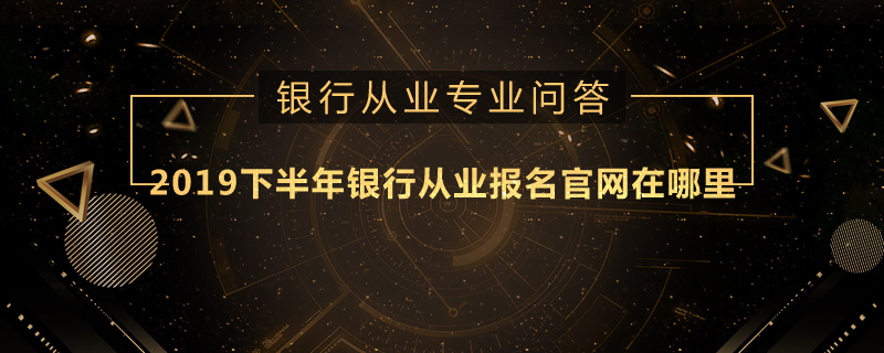 2019下半年銀行從業(yè)報(bào)名官網(wǎng)在哪里