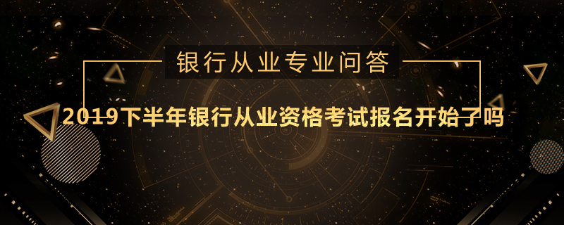 2019下半年銀行從業(yè)資格考試報(bào)名開始了嗎