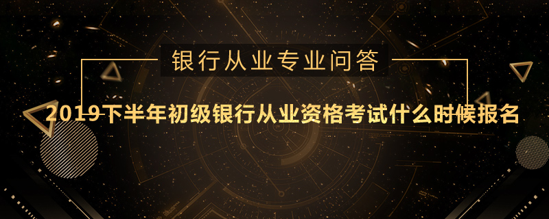 2019下半年初级银行从业资格考试什么时候报名