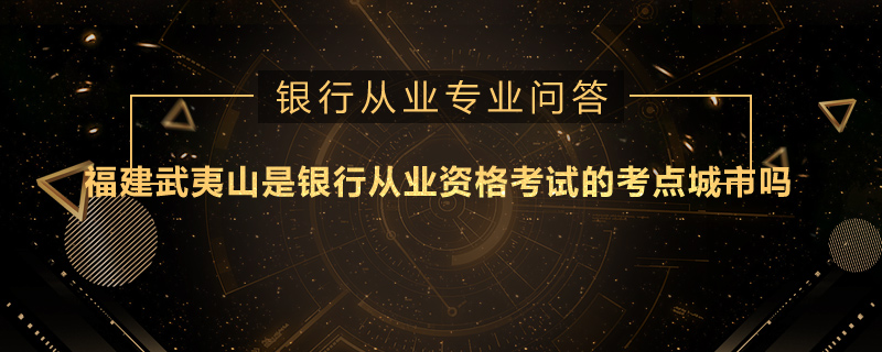 福建武夷山是银行从业资格考试的考点城市吗