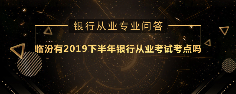 临汾有2019下半年银行从业考试考点吗