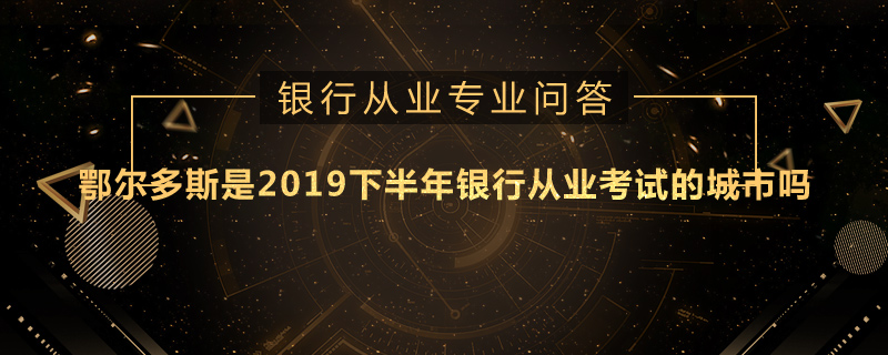 鄂尔多斯是2019下半年银行从业考试的城市吗