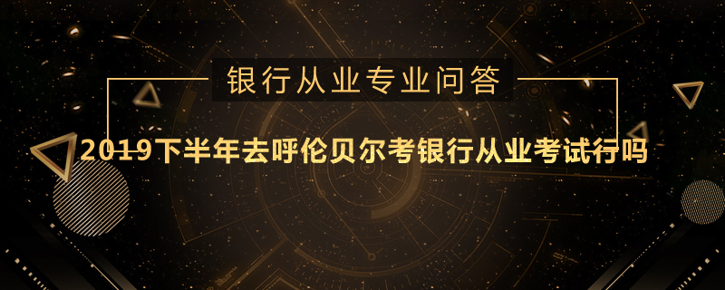2019下半年去呼伦贝尔考银行从业考试行吗