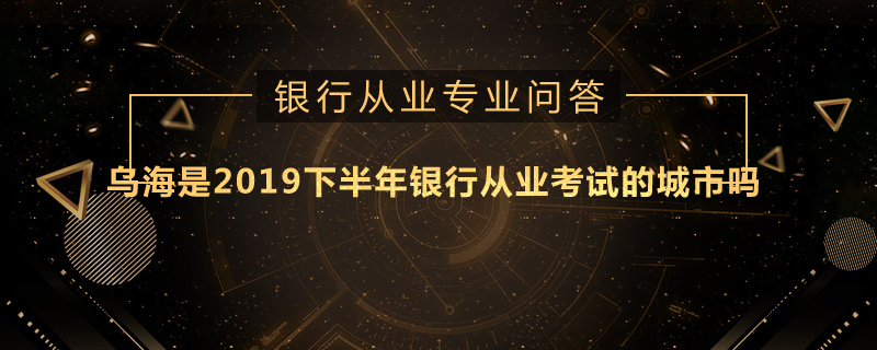 乌海是2019下半年银行从业考试的城市吗