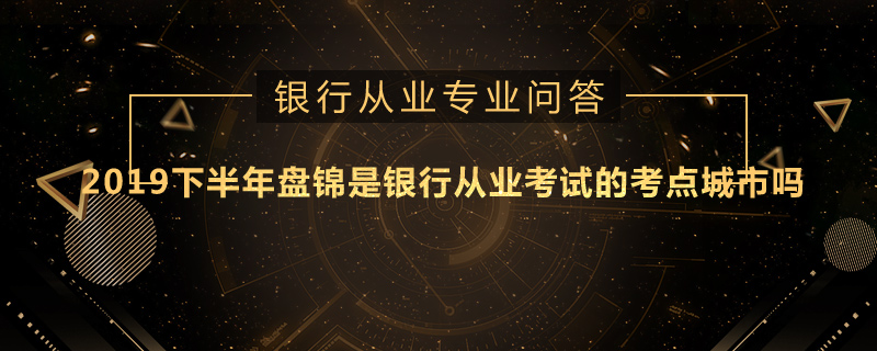 2019下半年盘锦是银行从业考试的考点城市吗