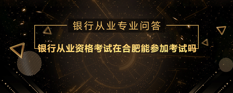 银行从业资格考试在合肥能参加考试吗