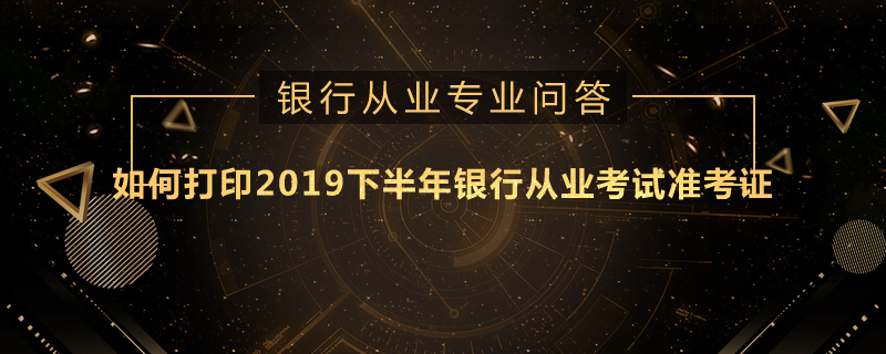 如何打印2019下半年银行从业考试准考证