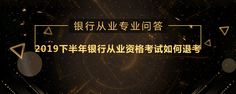 2019下半年银行从业资格考试如何退考