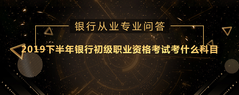 2019下半年银行初级职业资格考试考什么科目