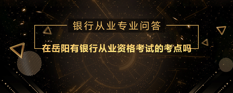 在岳阳有银行从业资格考试的考点吗