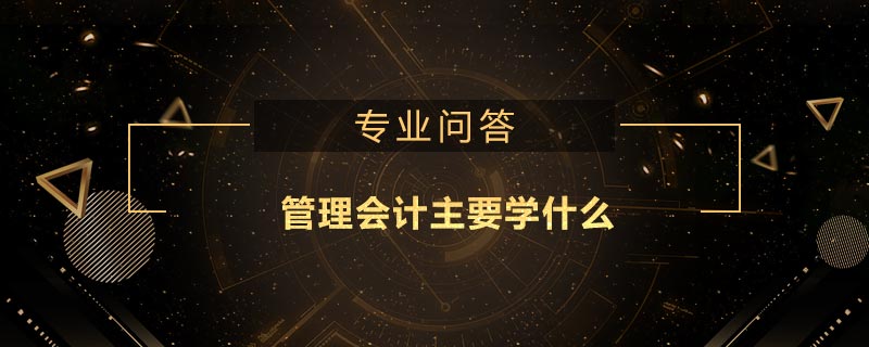 管理會計(jì)主要學(xué)什么