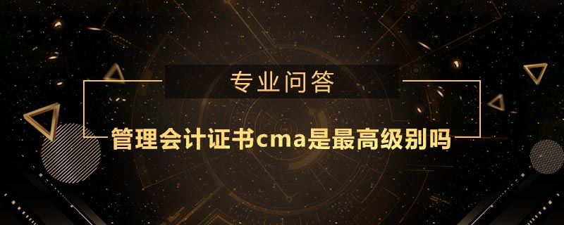 管理會(huì)計(jì)證書(shū)cma是最高級(jí)別嗎