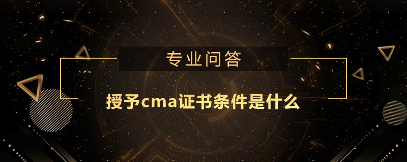 授予cma證書條件是什么