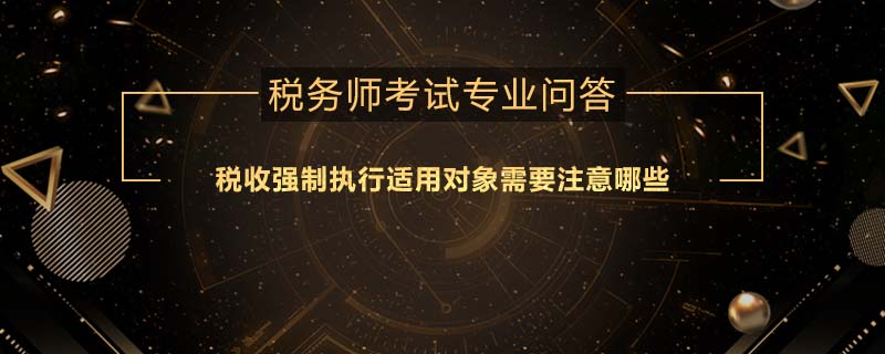 稅收強(qiáng)制執(zhí)行適用對象需要注意哪些