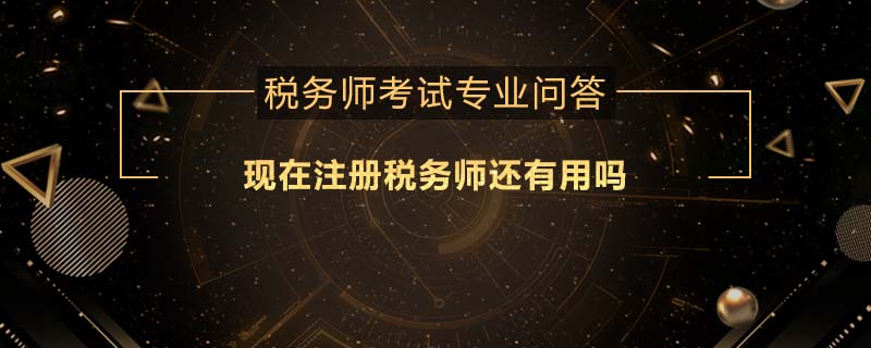 現(xiàn)在注冊(cè)稅務(wù)師還有用嗎