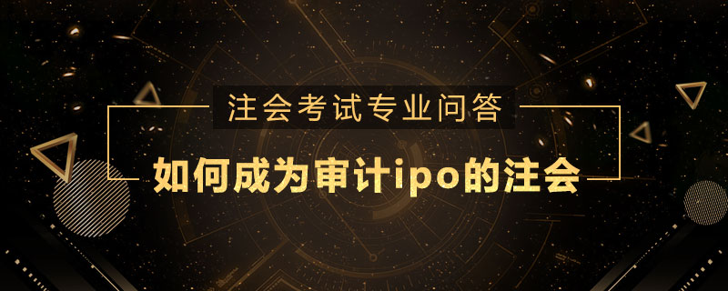 如何成为审计ipo的注册会计师