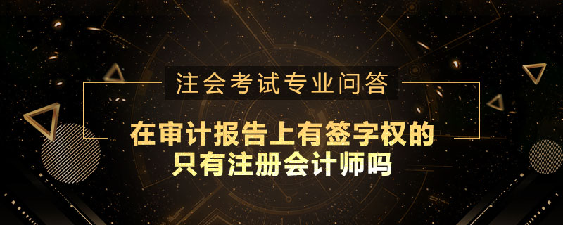 在审计报告上有签字权的只有注册会计师吗