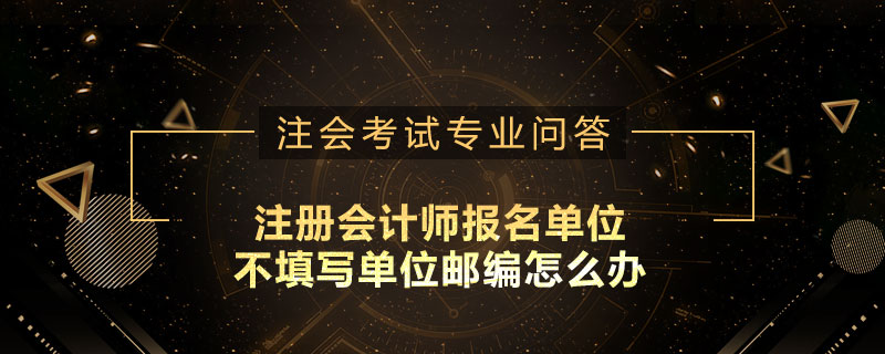注册会计师报名单位不填写单位邮编怎么办