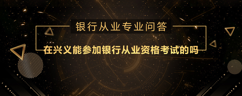 在興義能參加銀行從業(yè)資格考試的嗎