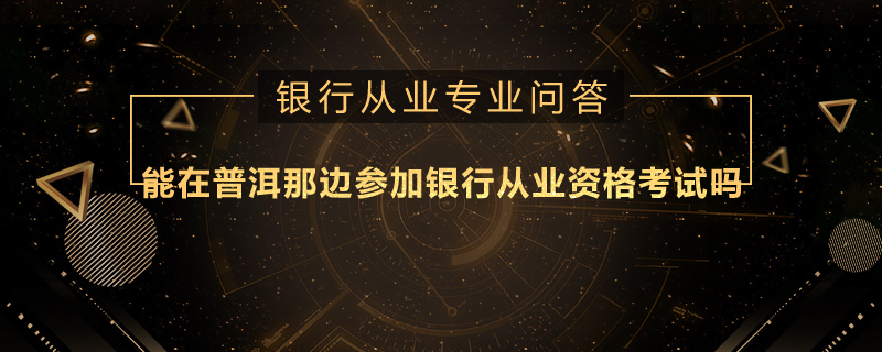 能在普洱那邊參加銀行從業(yè)資格考試嗎