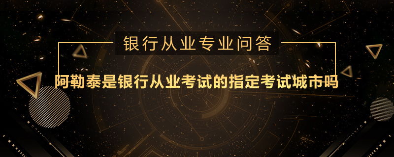 阿勒泰是银行从业考试的指定考试城市吗