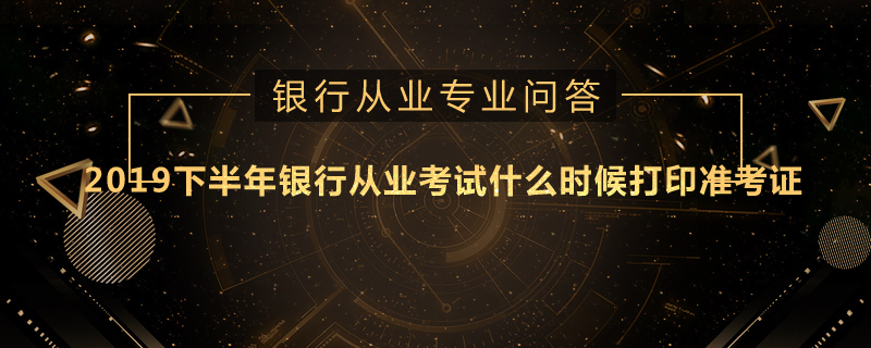 2019下半年银行从业考试什么时候打印准考证