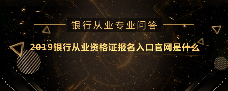 2019银行从业资格证报名入口官网是什么