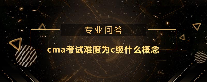 cma考試難度為c級什么概念