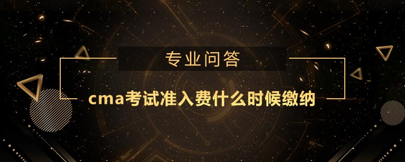 cma考試準(zhǔn)入費(fèi)什么時(shí)候繳納