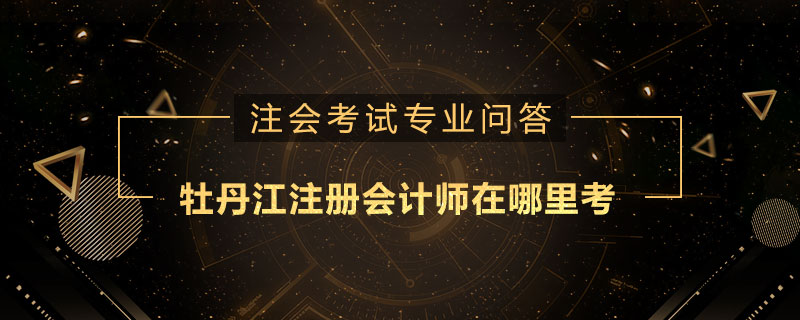 牡丹江注册会计师在哪里考